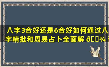 八字3合好还是6合好如何通过八字精批和周易占卜全面解 🌾 读人生运势